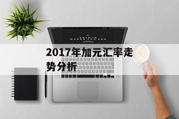 2017年加元汇率走势分析 2017年加元汇率走势分析