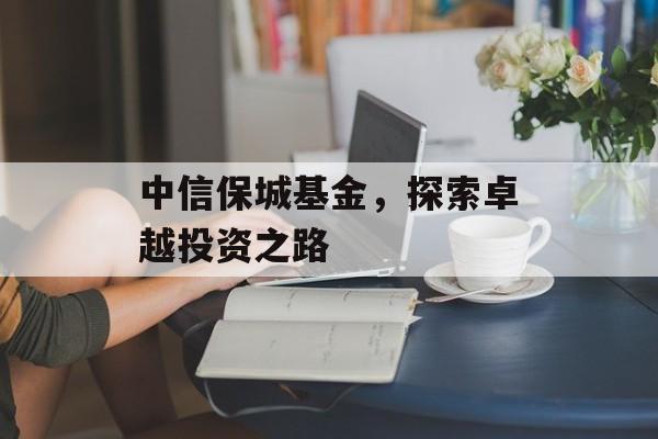 中信保城基金,探索卓越投资之路 中信保城基金,探索卓越投资之路