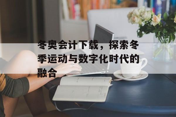 冬奥会计下载，探索冬季运动与数字化时代的融合