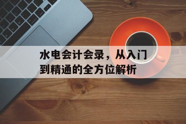 水电会计会录,从入门到精通的全方位解析 水电会计会录,从入门到精通的全方位解析