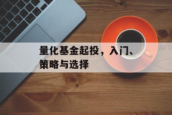 量化基金起投,入门、策略与选择 量化基金起投,入门、策略与选择