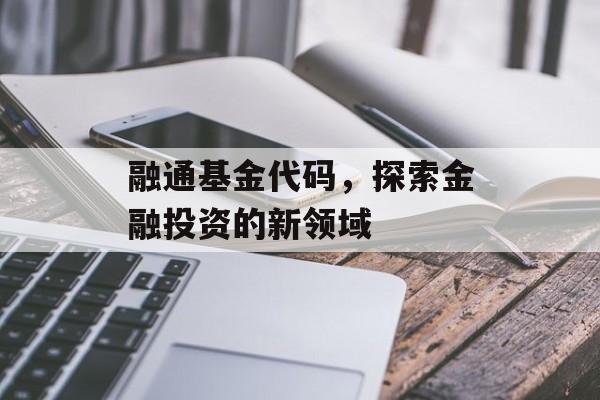 融通基金代码,探索金融投资的新领域 融通基金代码,探索金融投资的新领域
