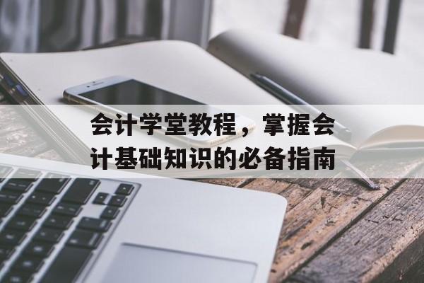 会计学堂教程，掌握会计基础知识的必备指南