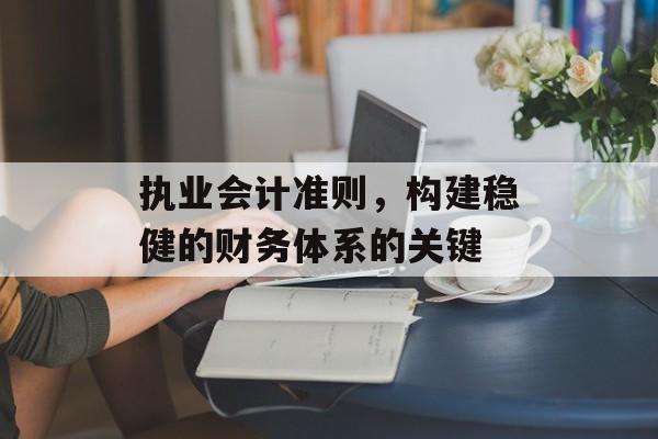 执业会计准则，构建稳健的财务体系的关键