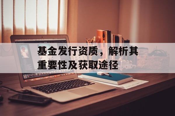 基金发行资质,解析其重要性及获取途径 基金发行资质,解析其重要性及获取途径