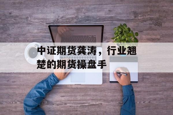 中证期货龚涛,行业翘楚的期货操盘手 中证期货龚涛,行业翘楚的期货操盘手