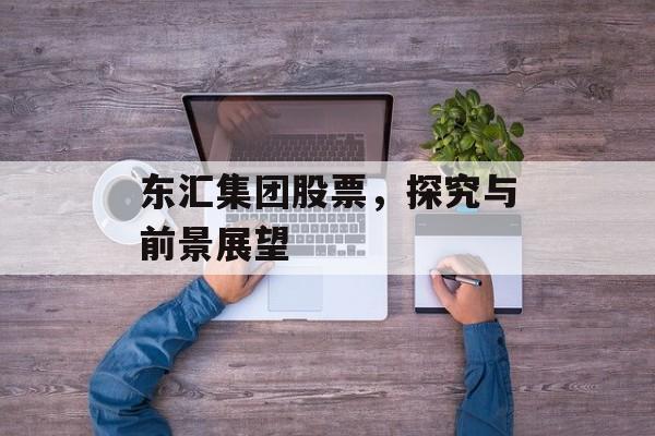 东汇集团股票,探究与前景展望 东汇集团股票,探究与前景展望