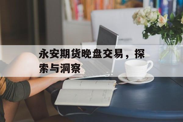 永安期货晚盘交易,探索与洞察 永安期货晚盘交易,探索与洞察