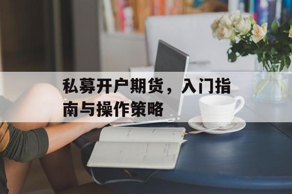 私募开户期货,入门指南与操作策略 私募开户期货,入门指南与操作策略