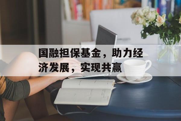 国融担保基金，助力经济发展，实现共赢