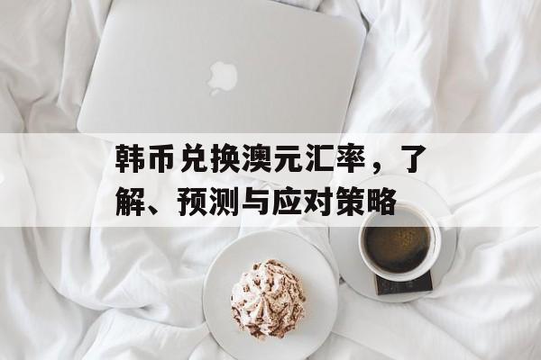 韩币兑换澳元汇率，了解、预测与应对策略