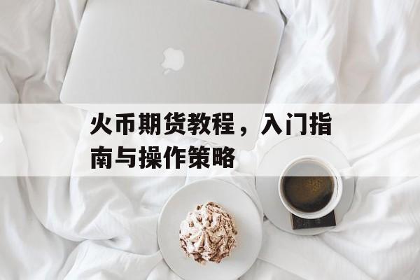 火币期货教程，入门指南与操作策略