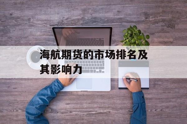 海航期货的市场排名及其影响力 海航期货的市场排名及其影响力