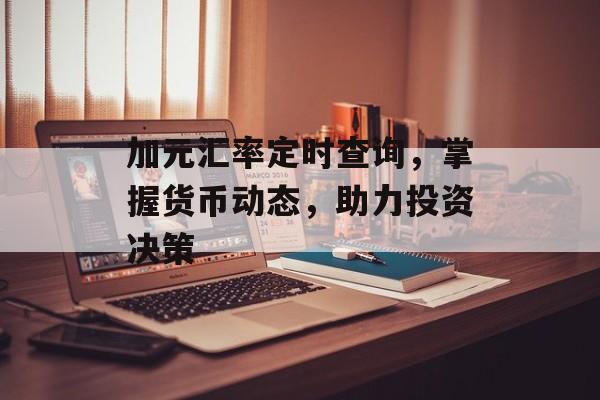 加元汇率定时查询，掌握货币动态，助力投资决策