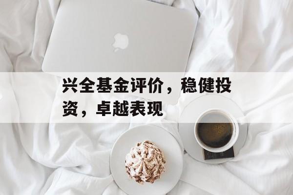 兴全基金评价，稳健投资，卓越表现