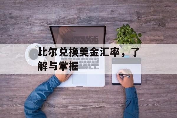 比尔兑换美金汇率,了解与掌握 比尔兑换美金汇率,了解与掌握