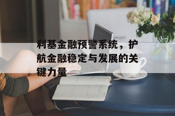 利基金融预警系统,护航金融稳定与发展的关键力量 利基金融预警系统,护航金融稳定与发展的关键力量