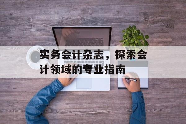 实务会计杂志，探索会计领域的专业指南