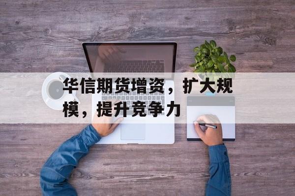 华信期货增资，扩大规模，提升竞争力