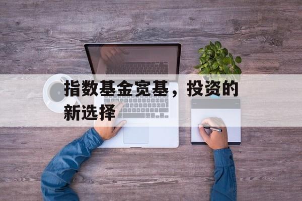 指数基金宽基，投资的新选择